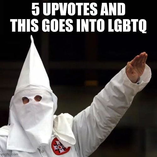 KKK | 5 UPVOTES AND THIS GOES INTO LGBTQ | image tagged in kkk | made w/ Imgflip meme maker