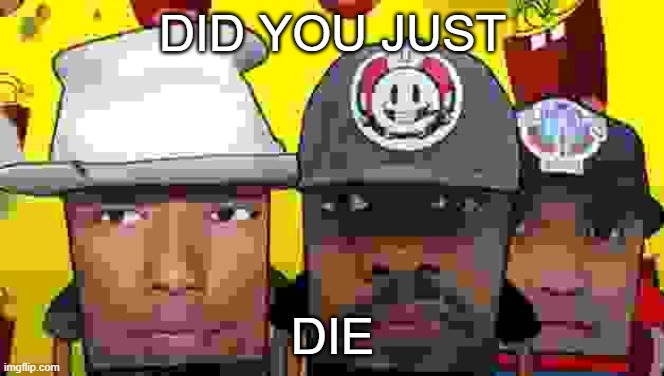 did you just | DID YOU JUST; DIE | image tagged in did you just | made w/ Imgflip meme maker
