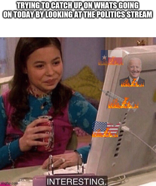 Oof | TRYING TO CATCH UP ON WHATS GOING ON TODAY BY LOOKING AT THE POLITICS STREAM | image tagged in icarly interesting | made w/ Imgflip meme maker