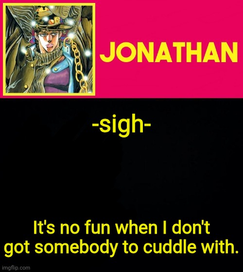 -sigh-; It's no fun when I don't got somebody to cuddle with. | image tagged in jonathan | made w/ Imgflip meme maker