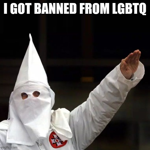 KKK | I GOT BANNED FROM LGBTQ | image tagged in kkk | made w/ Imgflip meme maker