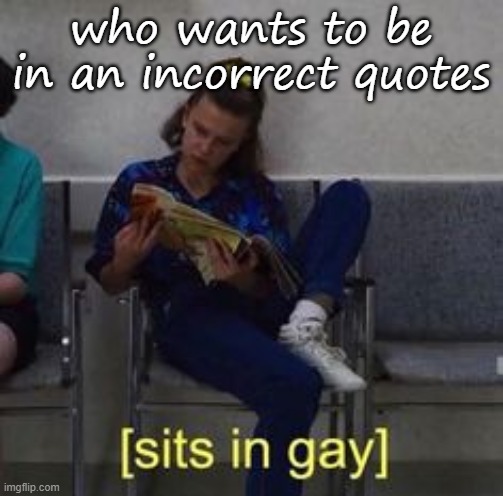 Sits in gay | who wants to be in an incorrect quotes | image tagged in sits in gay | made w/ Imgflip meme maker