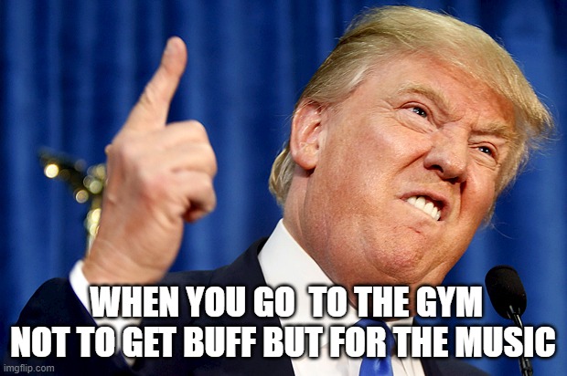 Donald Trump | WHEN YOU GO  TO THE GYM NOT TO GET BUFF BUT FOR THE MUSIC | image tagged in donald trump | made w/ Imgflip meme maker