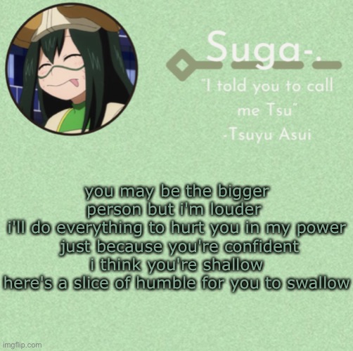 asui t e m p | you may be the bigger person but i'm louder 
i'll do everything to hurt you in my power
 just because you're confident i think you're shallow
here's a slice of humble for you to swallow | image tagged in asui t e m p | made w/ Imgflip meme maker