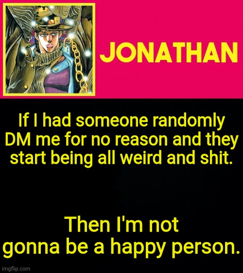 If I had someone randomly DM me for no reason and they start being all weird and shit. Then I'm not gonna be a happy person. | image tagged in jonathan | made w/ Imgflip meme maker