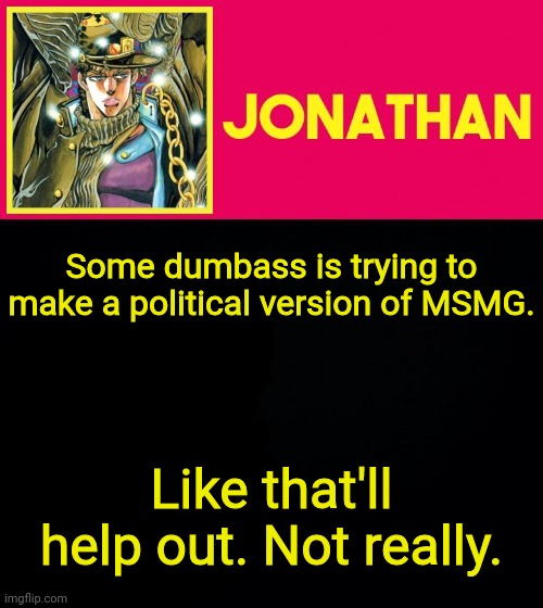 Some dumbass is trying to make a political version of MSMG. Like that'll help out. Not really. | image tagged in jonathan | made w/ Imgflip meme maker