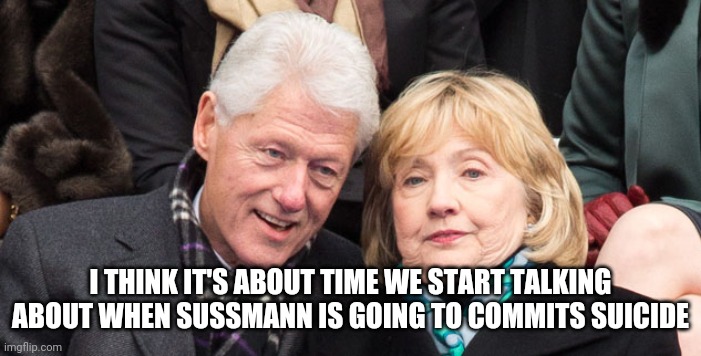 bill and hillary clinton | I THINK IT'S ABOUT TIME WE START TALKING ABOUT WHEN SUSSMANN IS GOING TO COMMITS SUICIDE | image tagged in bill and hillary clinton | made w/ Imgflip meme maker