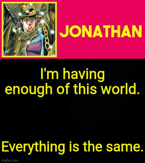 I'm having enough of this world. Everything is the same. | image tagged in jonathan | made w/ Imgflip meme maker