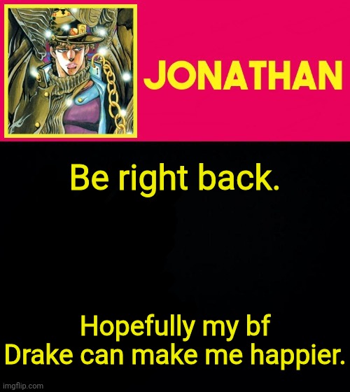 Be right back. Hopefully my bf Drake can make me happier. | image tagged in jonathan | made w/ Imgflip meme maker