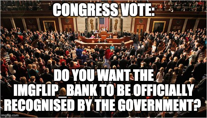This only needs an 8 vote majority to pass in Congress, thank you Congressmen. | CONGRESS VOTE:; DO YOU WANT THE IMGFLIP_BANK TO BE OFFICIALLY RECOGNISED BY THE GOVERNMENT? | image tagged in congress,memes,unfunny | made w/ Imgflip meme maker