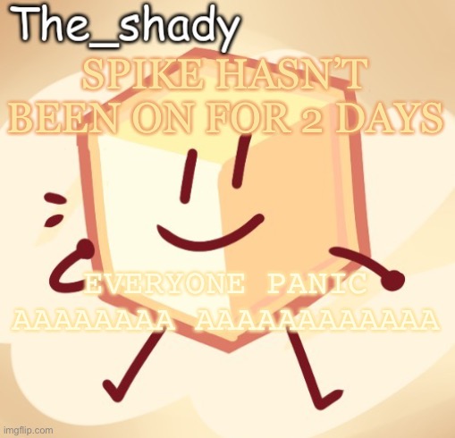 OH NO OH NO HE’S BEEN GONE FOR LITERALLY ONLY 2 DAYS OH GOD OH NOOOOOOOOOOOOOOOOOOOO | SPIKE HASN’T BEEN ON FOR 2 DAYS; EVERYONE PANIC AAAAAAAA AAAAAAAAAAAA | image tagged in the_shady loser temp | made w/ Imgflip meme maker