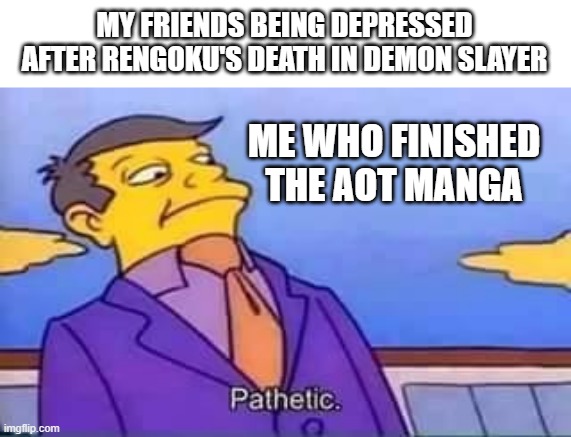 pathetic | MY FRIENDS BEING DEPRESSED AFTER RENGOKU'S DEATH IN DEMON SLAYER; ME WHO FINISHED THE AOT MANGA | image tagged in skinner pathetic | made w/ Imgflip meme maker