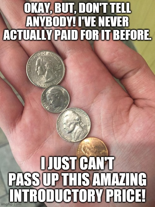 OKAY, BUT, DON'T TELL ANYBODY! I'VE NEVER ACTUALLY PAID FOR IT BEFORE. I JUST CAN'T PASS UP THIS AMAZING INTRODUCTORY PRICE! | made w/ Imgflip meme maker