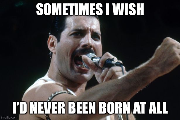 Wish I’d never been born | SOMETIMES I WISH; I’D NEVER BEEN BORN AT ALL | image tagged in freddie mercury,mama,just killed a man | made w/ Imgflip meme maker