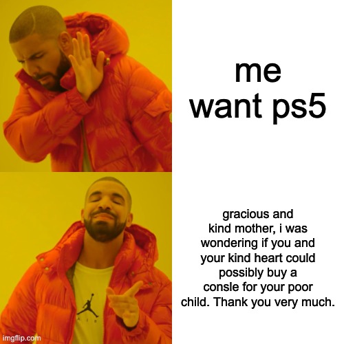 da wae to ask for ps5 | me want ps5; gracious and kind mother, i was wondering if you and your kind heart could possibly buy a consle for your poor child. Thank you very much. | image tagged in memes,drake hotline bling | made w/ Imgflip meme maker