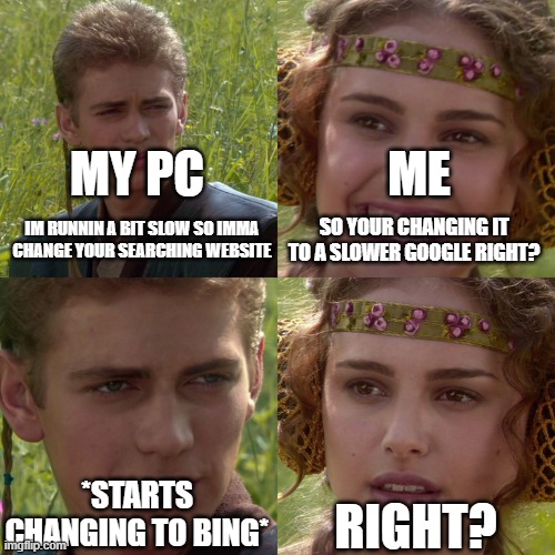 my potato pc part 2 | MY PC; ME; IM RUNNIN A BIT SLOW SO IMMA CHANGE YOUR SEARCHING WEBSITE; SO YOUR CHANGING IT TO A SLOWER GOOGLE RIGHT? *STARTS CHANGING TO BING*; RIGHT? | image tagged in anakin padme 4 panel | made w/ Imgflip meme maker