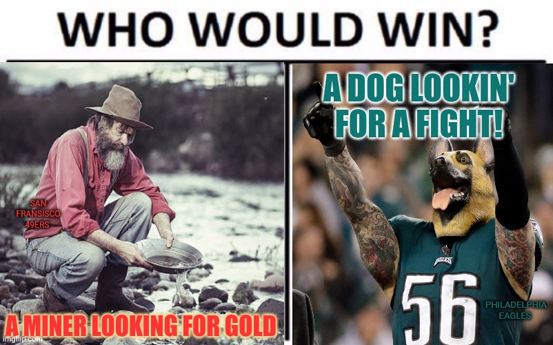 49ers at Eagles! Let's get ready to rumble! |  A DOG LOOKIN' FOR A FIGHT! SAN FRANSISCO 49ERS; PHILADELPHIA EAGLES; A MINER LOOKING FOR GOLD | image tagged in nfl football,san francisco 49ers,philadelphia eagles,sports,sunday football,lets go | made w/ Imgflip meme maker