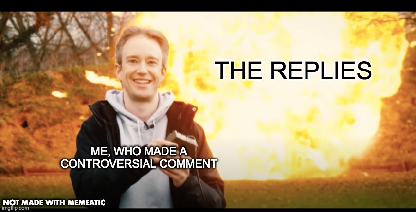 replies | THE REPLIES; ME, WHO MADE A CONTROVERSIAL COMMENT; NOT MADE WITH MEMEATIC | image tagged in custom template | made w/ Imgflip meme maker