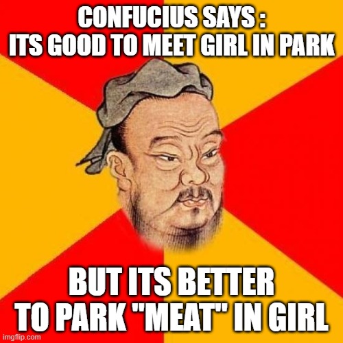 Confucius Says | CONFUCIUS SAYS :
ITS GOOD TO MEET GIRL IN PARK; BUT ITS BETTER TO PARK "MEAT" IN GIRL | image tagged in confucius says | made w/ Imgflip meme maker