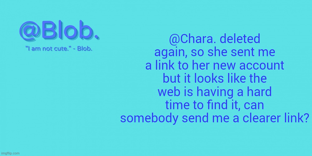 Blob's Template - V1 | @Chara. deleted again, so she sent me a link to her new account but it looks like the web is having a hard time to find it, can somebody send me a clearer link? | image tagged in blob's template - v1 | made w/ Imgflip meme maker