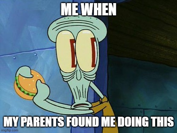 Oh shit Squidward | ME WHEN; MY PARENTS FOUND ME DOING THIS | image tagged in oh shit squidward | made w/ Imgflip meme maker