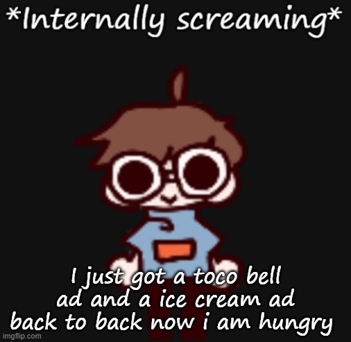 Goggy internally screaming | I just got a toco bell ad and a ice cream ad back to back now i am hungry | image tagged in goggy internally screaming | made w/ Imgflip meme maker