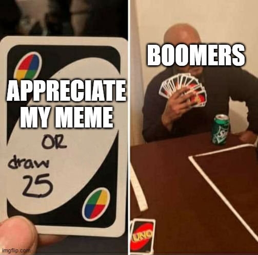 UNO or Draw 25 | BOOMERS; APPRECIATE MY MEME | image tagged in uno or draw 25 | made w/ Imgflip meme maker