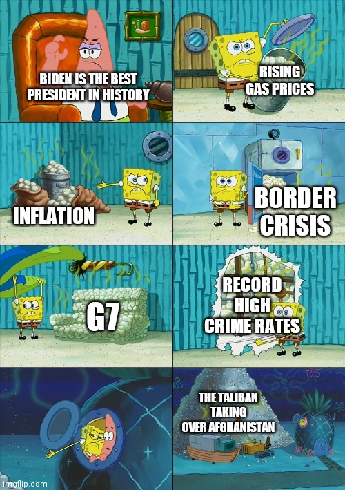 Spongebob shows Patrick Garbage | RISING GAS PRICES; BIDEN IS THE BEST PRESIDENT IN HISTORY; BORDER CRISIS; INFLATION; RECORD HIGH CRIME RATES; G7; THE TALIBAN TAKING OVER AFGHANISTAN | image tagged in spongebob shows patrick garbage | made w/ Imgflip meme maker