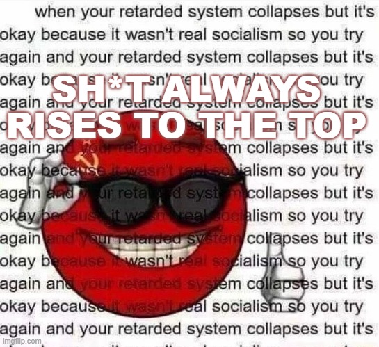 Sh*t always rises to the top | SH*T ALWAYS RISES TO THE TOP | image tagged in socialism | made w/ Imgflip meme maker