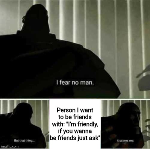 I fear no man | Person I want to be friends with: "I'm friendly, if you wanna be friends just ask" | image tagged in i fear no man | made w/ Imgflip meme maker