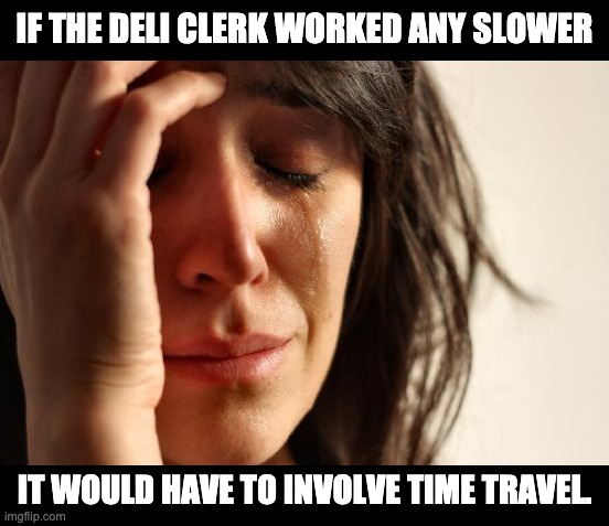 Slow | IF THE DELI CLERK WORKED ANY SLOWER; IT WOULD HAVE TO INVOLVE TIME TRAVEL. | image tagged in memes,first world problems | made w/ Imgflip meme maker
