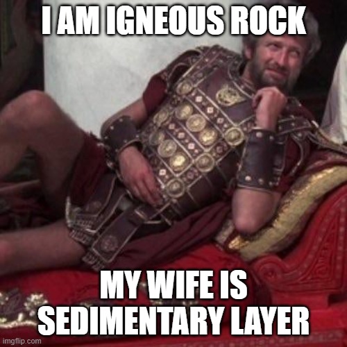 Biggus Dickus |  I AM IGNEOUS ROCK; MY WIFE IS SEDIMENTARY LAYER | image tagged in biggus dickus | made w/ Imgflip meme maker