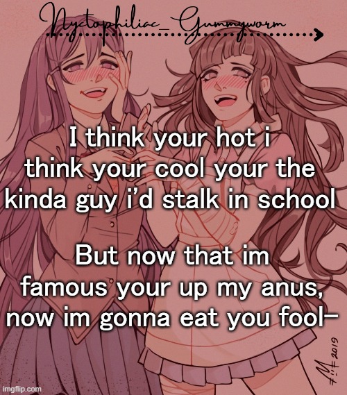 I eat boys up, breakfast and lunch. And then when im thirsty, i drink their blood | I think your hot i think your cool your the kinda guy i'd stalk in school; But now that im famous your up my anus, now im gonna eat you fool- | image tagged in laziest temp gummyworm has ever made lmao | made w/ Imgflip meme maker