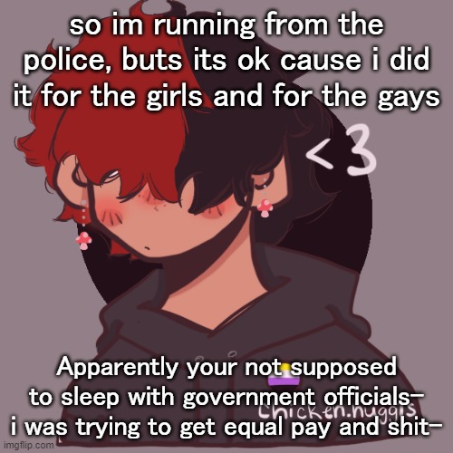 lmao | so im running from the police, buts its ok cause i did it for the girls and for the gays; Apparently your not supposed to sleep with government officials- i was trying to get equal pay and shit- | image tagged in i dont have a picrew problem you have a picrew problem | made w/ Imgflip meme maker