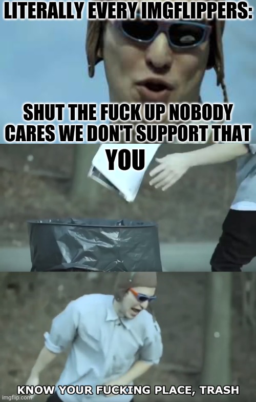 LITERALLY EVERY IMGFLIPPERS: SHUT THE FUCK UP NOBODY CARES WE DON'T SUPPORT THAT YOU | image tagged in filthy frank stfu,know your place trash | made w/ Imgflip meme maker