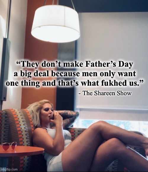 Father’s Day | “They don’t make Father’s Day a big deal because men only want one thing and that’s what fukhed us.”; - The Shareen Show | image tagged in fathers day,memes,quotes,famous quotes,historical meme | made w/ Imgflip meme maker