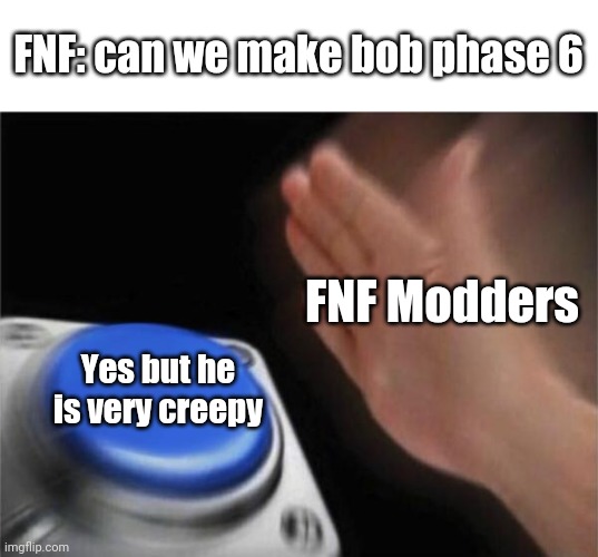 Bob Phase 6? | FNF: can we make bob phase 6; FNF Modders; Yes but he is very creepy | image tagged in memes,blank nut button | made w/ Imgflip meme maker