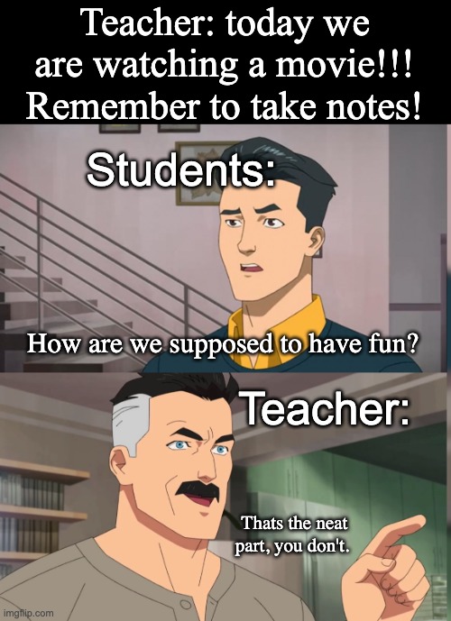 I hate this!!! | Teacher: today we are watching a movie!!! Remember to take notes! Students:; How are we supposed to have fun? Teacher:; Thats the neat part, you don't. | image tagged in that's the neat part you dont | made w/ Imgflip meme maker