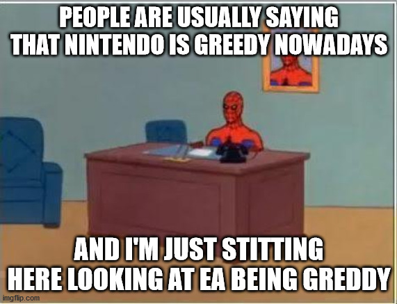 If you think nintendo is greedy, think again. |  PEOPLE ARE USUALLY SAYING THAT NINTENDO IS GREEDY NOWADAYS; AND I'M JUST STITTING HERE LOOKING AT EA BEING GREDDY | image tagged in memes,spiderman computer desk,spiderman | made w/ Imgflip meme maker