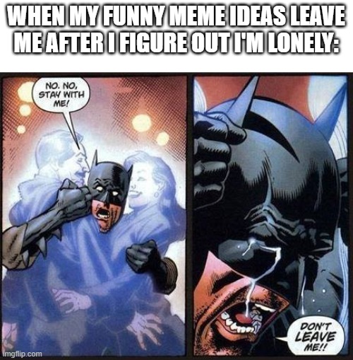 Batman don't leave me |  WHEN MY FUNNY MEME IDEAS LEAVE ME AFTER I FIGURE OUT I'M LONELY: | image tagged in batman don't leave me,lonely,sad | made w/ Imgflip meme maker