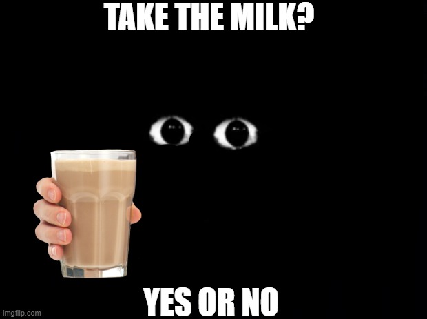 Milk | TAKE THE MILK? YES OR NO | image tagged in black background,bob milk | made w/ Imgflip meme maker