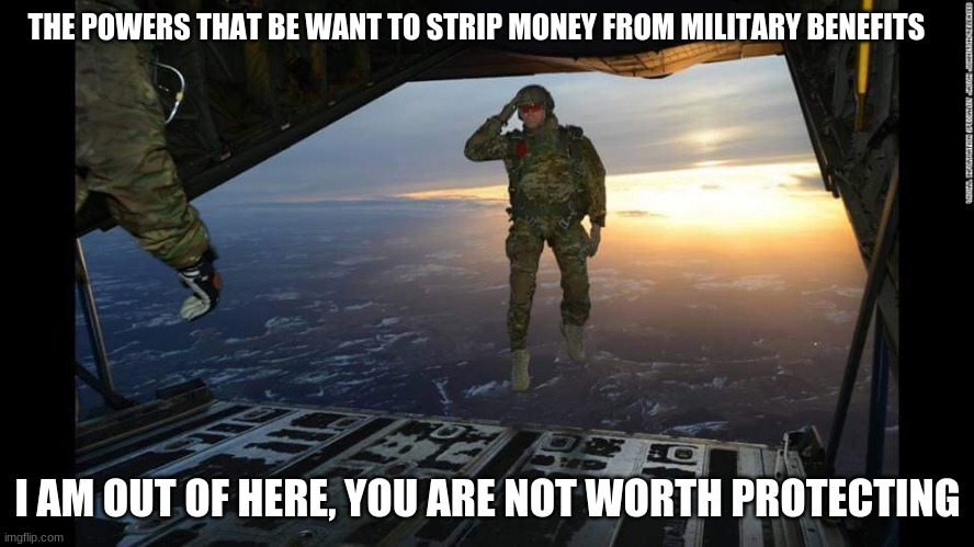 You are on your own | THE POWERS THAT BE WANT TO STRIP MONEY FROM MILITARY BENEFITS; I AM OUT OF HERE, YOU ARE NOT WORTH PROTECTING | image tagged in you do it,not worth it,buh bye,america in decline,save it yourself,biden spent the money on illegals | made w/ Imgflip meme maker