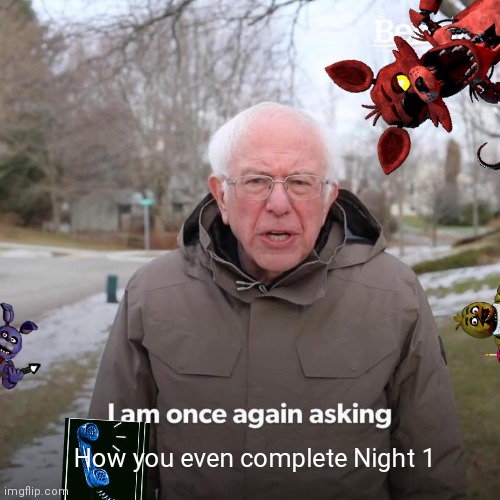 Me playing fnaf 1 be like |  How you even complete Night 1 | image tagged in bernie i am once again asking for your support,fnaf,foxy,fnaf 1,bonnie,chica | made w/ Imgflip meme maker