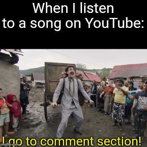Borat i go to america | When I listen to a song on YouTube:; I go to comment section! | image tagged in borat i go to america | made w/ Imgflip meme maker