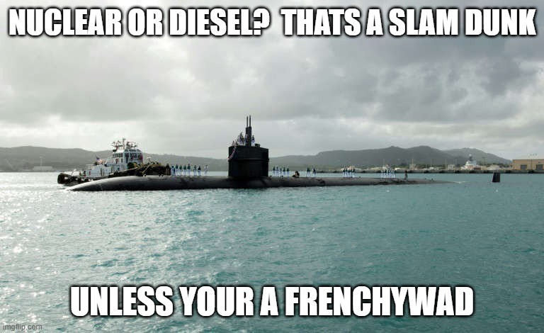 france sub sale sunk | NUCLEAR OR DIESEL?  THATS A SLAM DUNK; UNLESS YOUR A FRENCHYWAD | image tagged in france,australia,nuclear power,nope nope nope,submarine | made w/ Imgflip meme maker