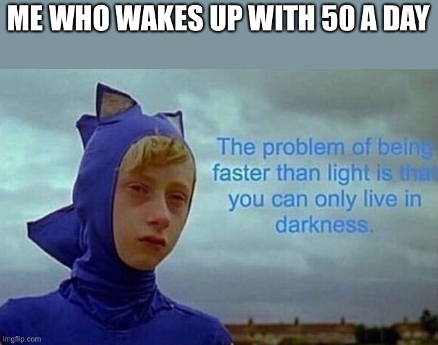 Depression Sonic | ME WHO WAKES UP WITH 50 A DAY | image tagged in depression sonic | made w/ Imgflip meme maker