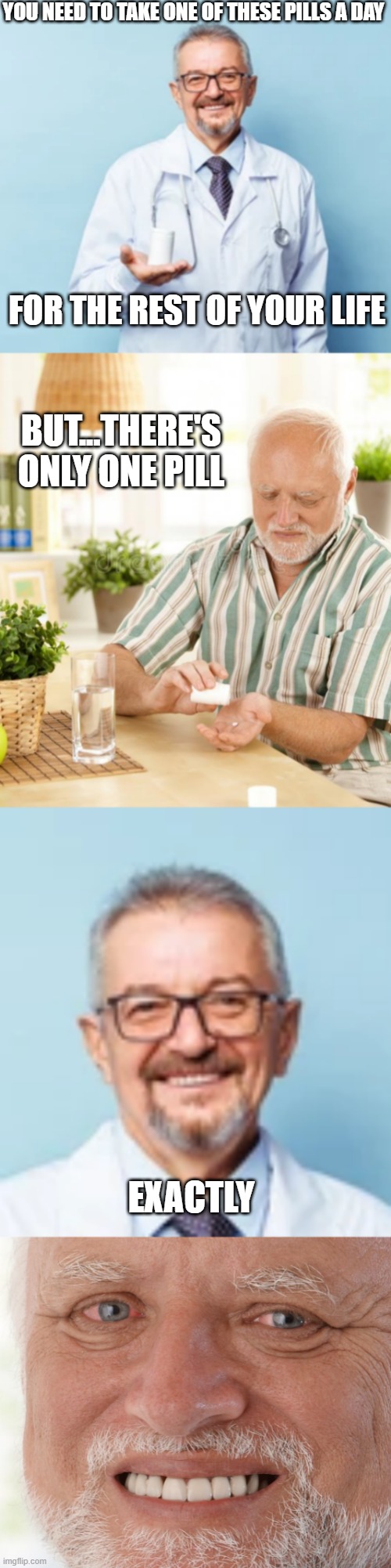 POOR HAROLD | YOU NEED TO TAKE ONE OF THESE PILLS A DAY; FOR THE REST OF YOUR LIFE; BUT...THERE'S ONLY ONE PILL; EXACTLY | image tagged in hide the pain harold,doctor,pills,dark humor | made w/ Imgflip meme maker