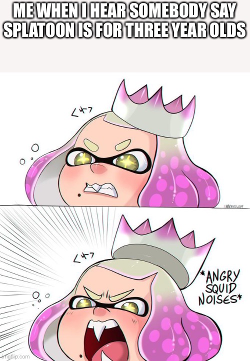 GFU3FG3G&UA | ME WHEN I HEAR SOMEBODY SAY SPLATOON IS FOR THREE YEAR OLDS | image tagged in angry squid noises | made w/ Imgflip meme maker