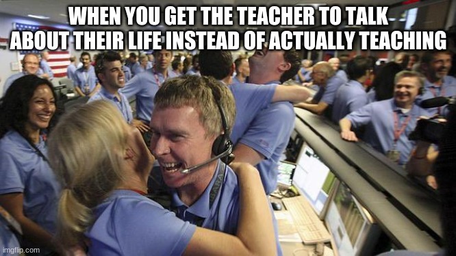 we did it boys | WHEN YOU GET THE TEACHER TO TALK ABOUT THEIR LIFE INSTEAD OF ACTUALLY TEACHING | image tagged in nasa headquarter | made w/ Imgflip meme maker