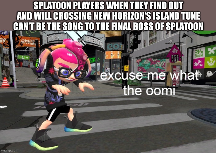 Excuse me wut teh woomy | SPLATOON PLAYERS WHEN THEY FIND OUT AND WILL CROSSING NEW HORIZON‘S ISLAND TUNE CAN’T BE THE SONG TO THE FINAL BOSS OF SPLATOON | image tagged in excuse me what the oomi | made w/ Imgflip meme maker